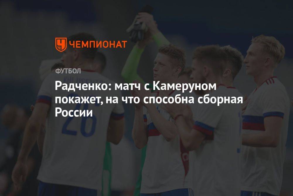 Радченко: матч с Камеруном покажет, на что способна сборная России