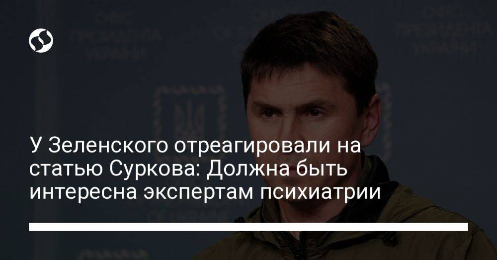 У Зеленского отреагировали на статью Суркова: Должна быть интересна экспертам психиатрии