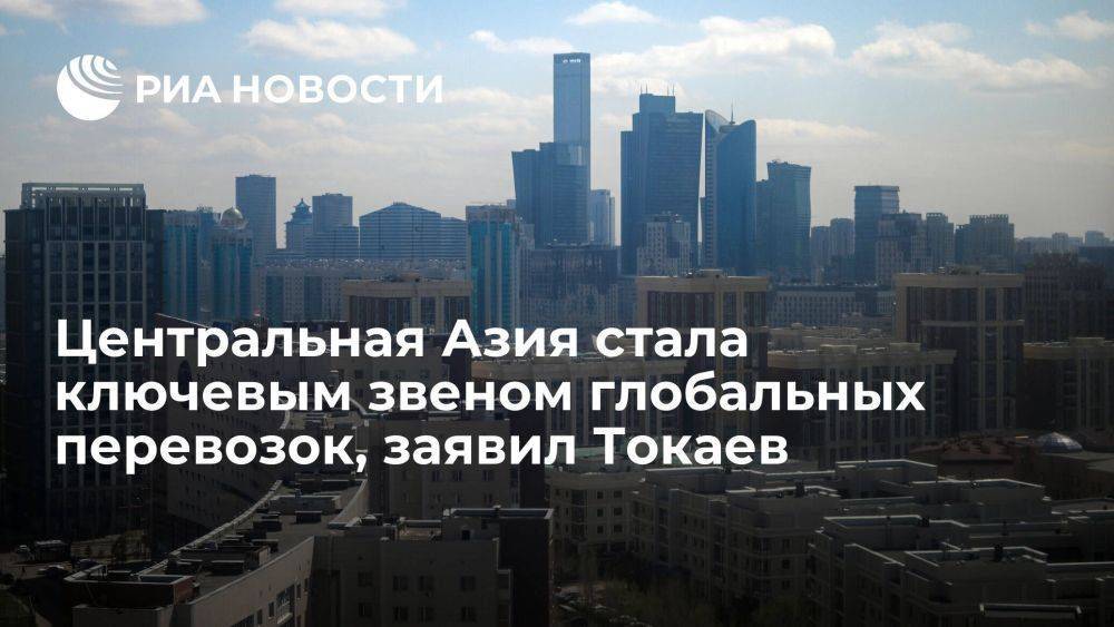 Токаев: Центральная Азия стала ключевым звеном глобальных перевозок