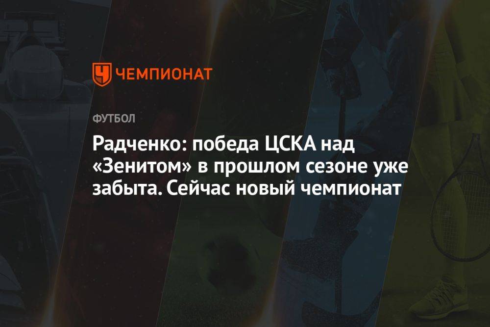 Радченко: победа ЦСКА над «Зенитом» в прошлом сезоне уже забыта. Сейчас новый чемпионат
