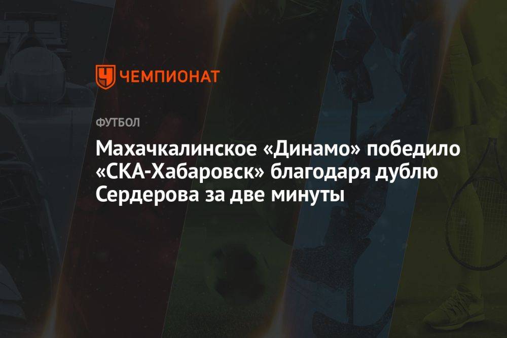 Махачкалинское «Динамо» победило «СКА-Хабаровск» благодаря дублю Сердерова за две минуты