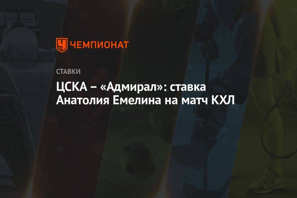 ЦСКА – «Адмирал»: ставка Анатолия Емелина на матч КХЛ