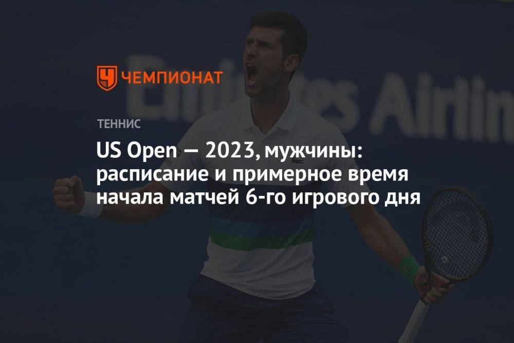 US Open — 2023, мужчины: расписание и примерное время начала матчей 6-го игрового дня