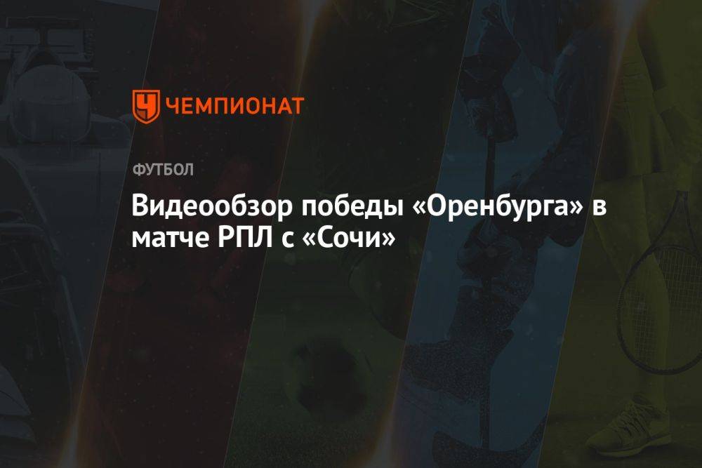 Видеообзор победы «Оренбурга» в матче РПЛ с «Сочи»