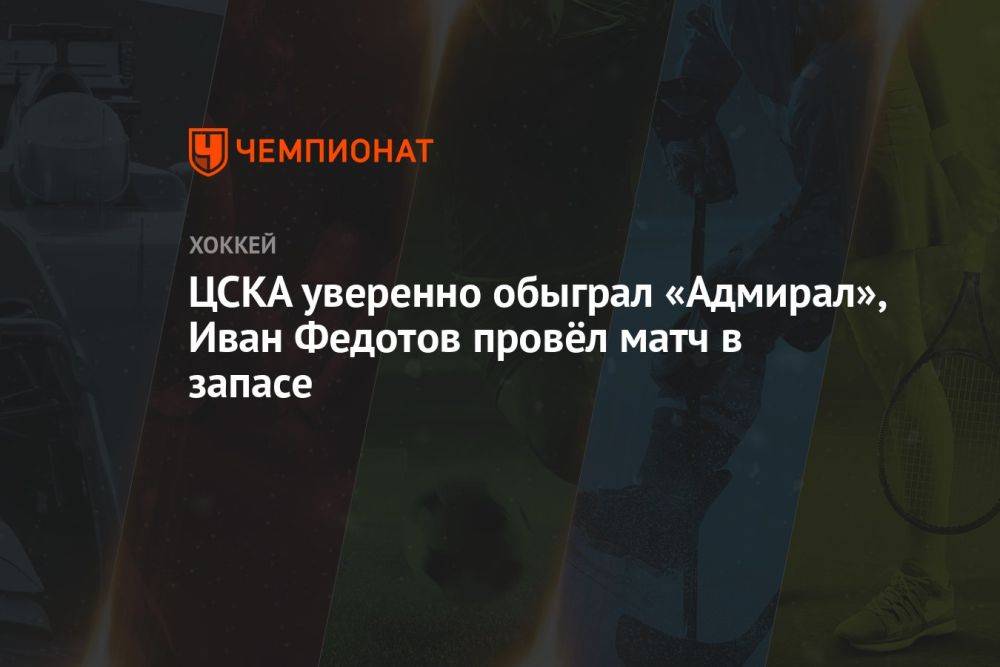 ЦСКА уверенно обыграл «Адмирал», Иван Федотов провёл матч в запасе