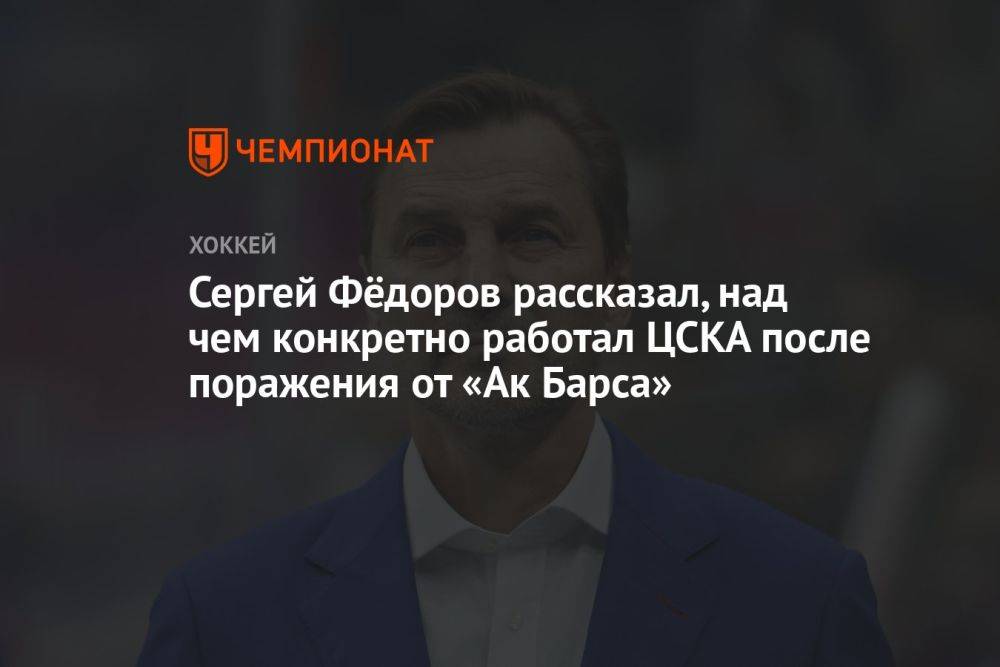 Сергей Фёдоров рассказал, над чем конкретно работал ЦСКА после поражения от «Ак Барса»