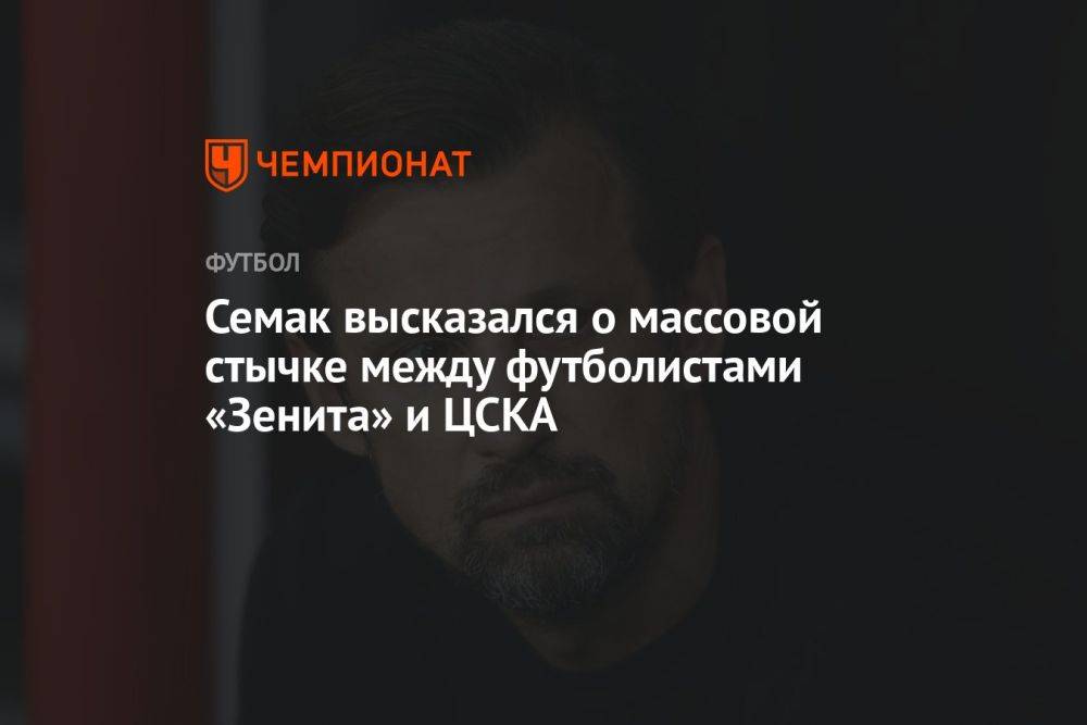 Семак высказался о массовой стычке между футболистами «Зенита» и ЦСКА