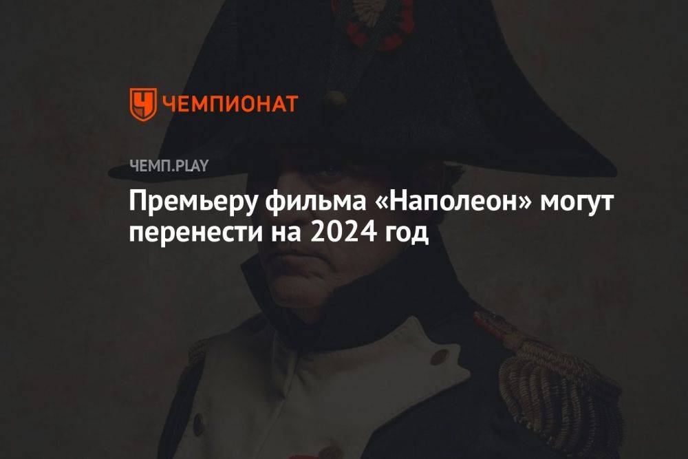 Премьеру фильма «Наполеон» могут перенести на 2024 год