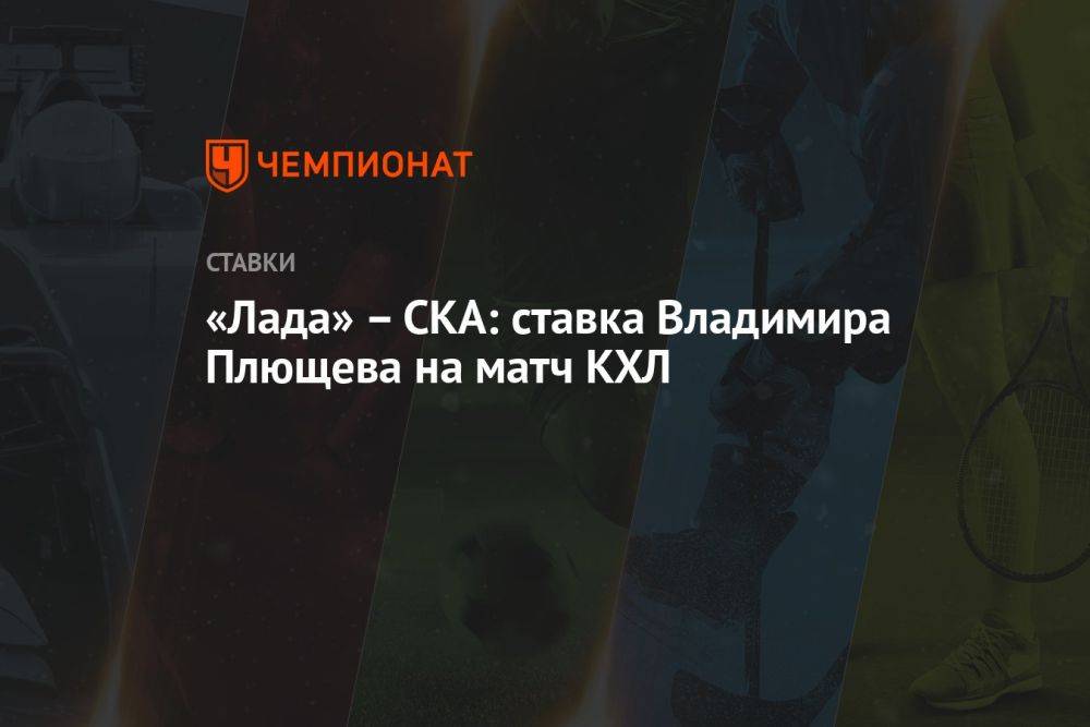 «Лада» – СКА: ставка Владимира Плющева на матч КХЛ