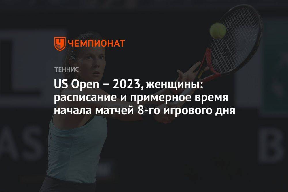 US Open – 2023, женщины: расписание и примерное время начала матчей 8-го игрового дня