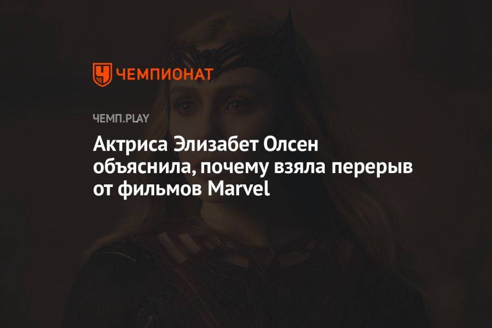 Актриса Элизабет Олсен объяснила, почему взяла перерыв от фильмов Marvel