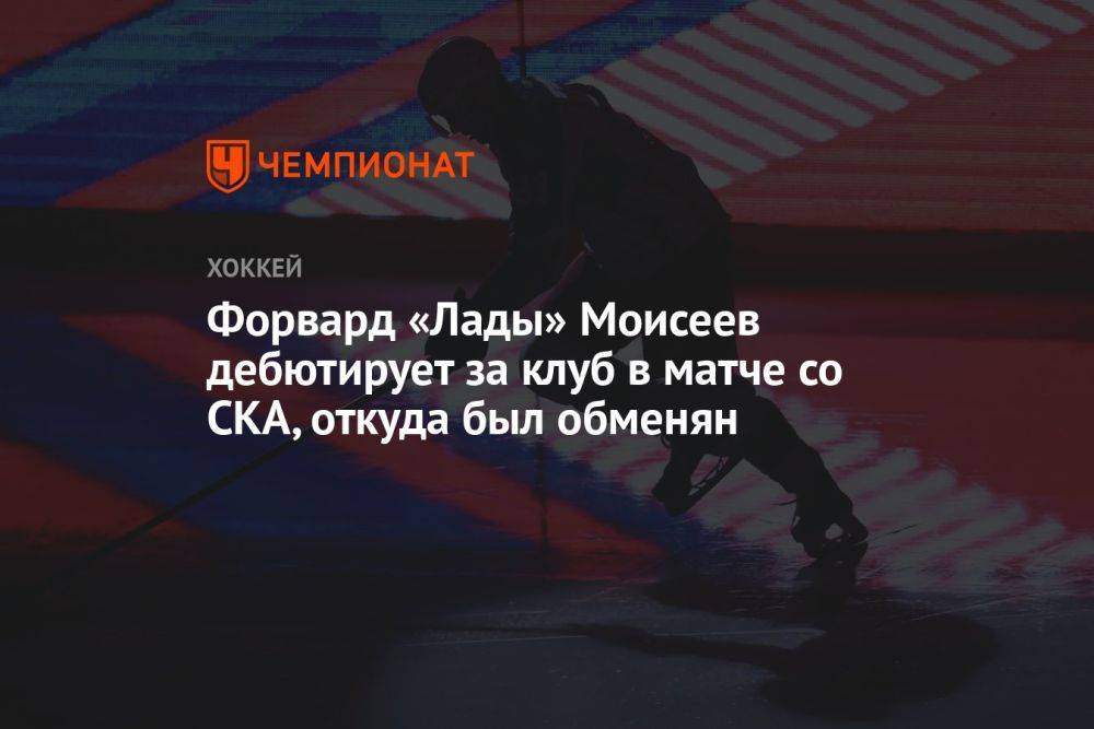Форвард «Лады» Моисеев дебютирует за клуб в матче со СКА, откуда был обменян