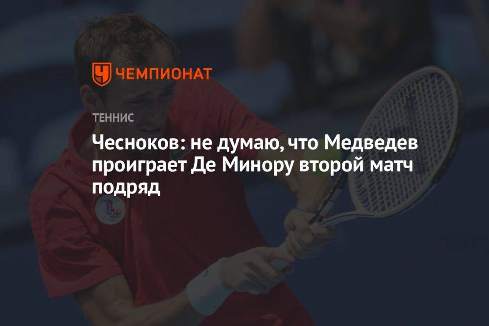 Чесноков: не думаю, что Медведев проиграет Де Минору второй матч подряд