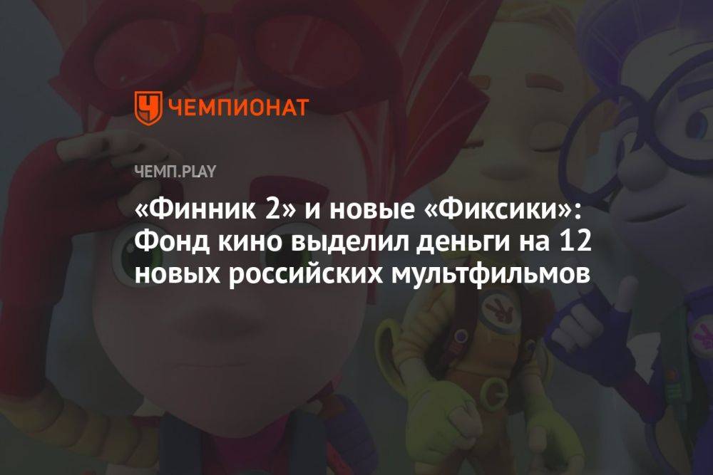 «Финник 2» и новые «Фиксики»: Фонд кино выделил деньги на 12 новых российских мультфильмов