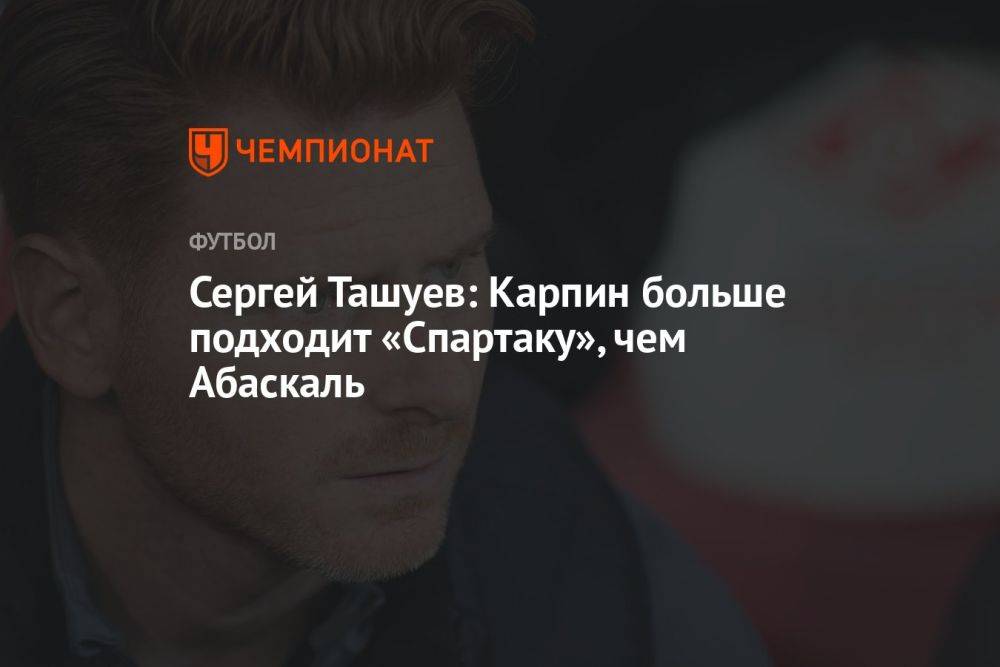 Сергей Ташуев: Карпин больше подходит «Спартаку», чем Абаскаль