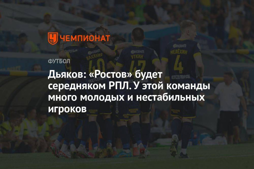 Дьяков: «Ростов» будет середняком РПЛ. У этой команды много молодых и нестабильных игроков