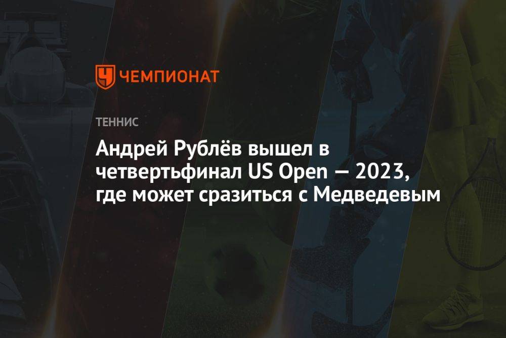 Андрей Рублёв вышел в четвертьфинал US Open — 2023, где может сразиться с Медведевым
