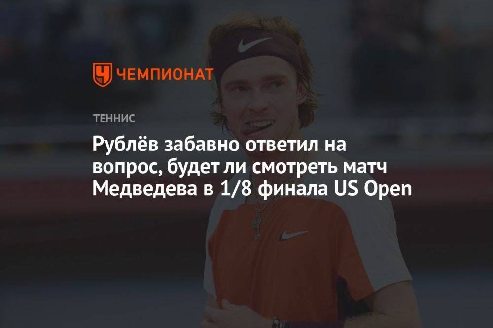 Рублёв забавно ответил на вопрос, будет ли смотреть матч Медведева в 1/8 финала US Open
