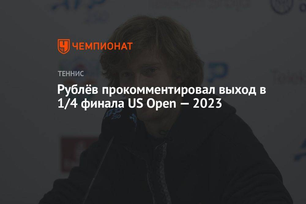 Рублёв прокомментировал выход в 1/4 финала US Open — 2023