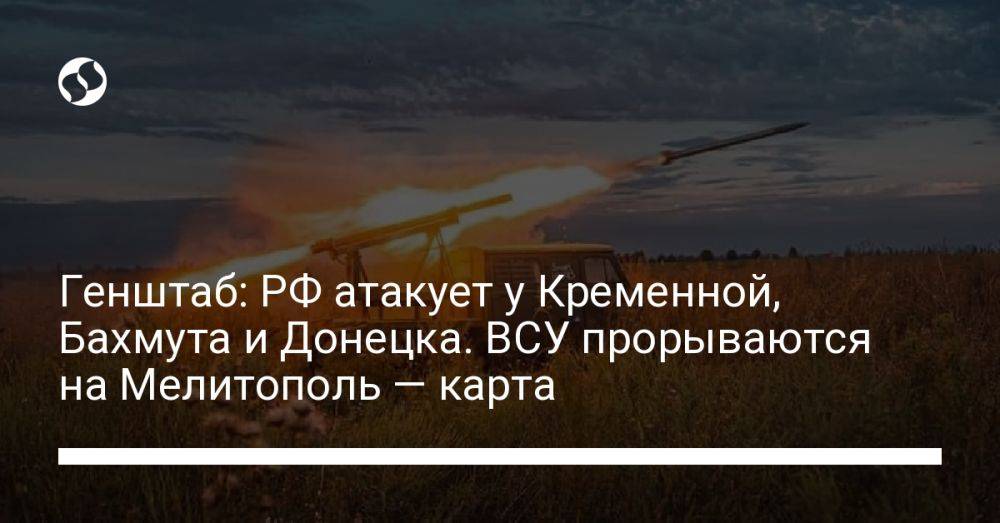 Генштаб: РФ атакует у Кременной, Бахмута и Донецка. ВСУ прорываются на Мелитополь — карта