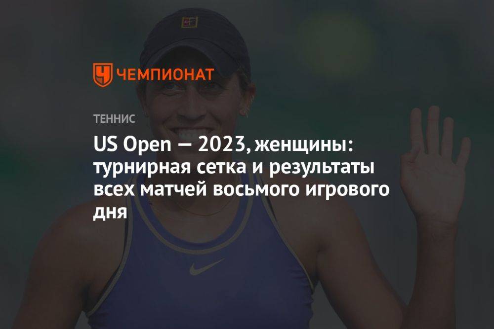 US Open — 2023, женщины: турнирная сетка и результаты всех матчей восьмого игрового дня