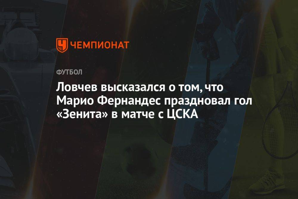Ловчев высказался о том, что Марио Фернандес праздновал гол «Зенита» в матче с ЦСКА