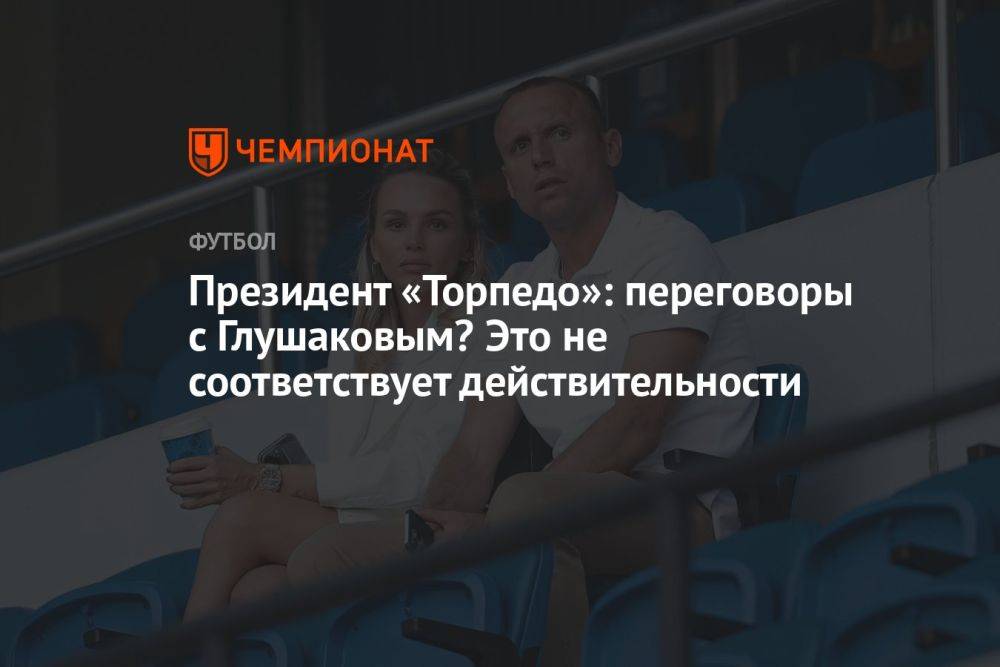 Президент «Торпедо»: переговоры с Глушаковым? Это не соответствует действительности