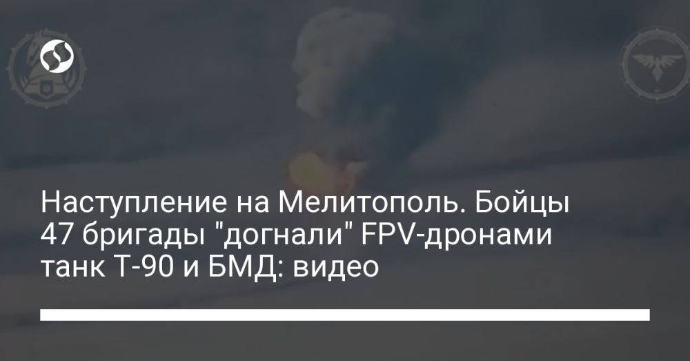 Наступление на Мелитополь. Бойцы 47 бригады "догнали" FPV-дронами танк Т-90 и БМД: видео