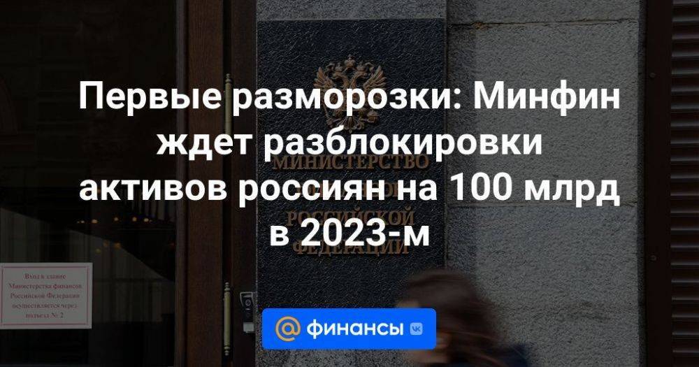 Первые разморозки: Минфин ждет разблокировки активов россиян на 100 млрд в 2023-м