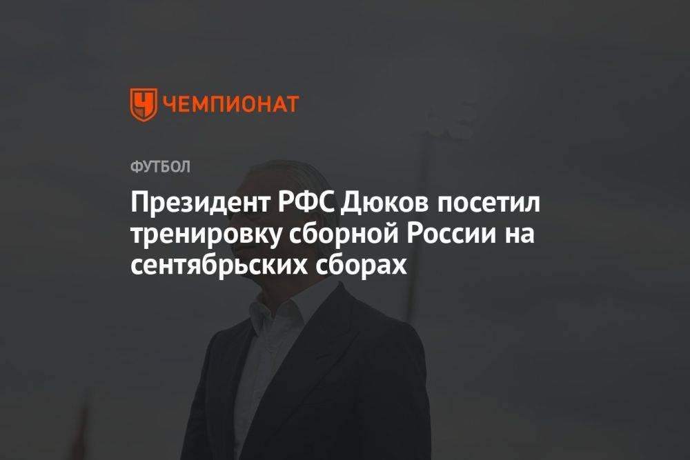 Президент РФС Дюков посетил тренировку сборной России на сентябрьских сборах