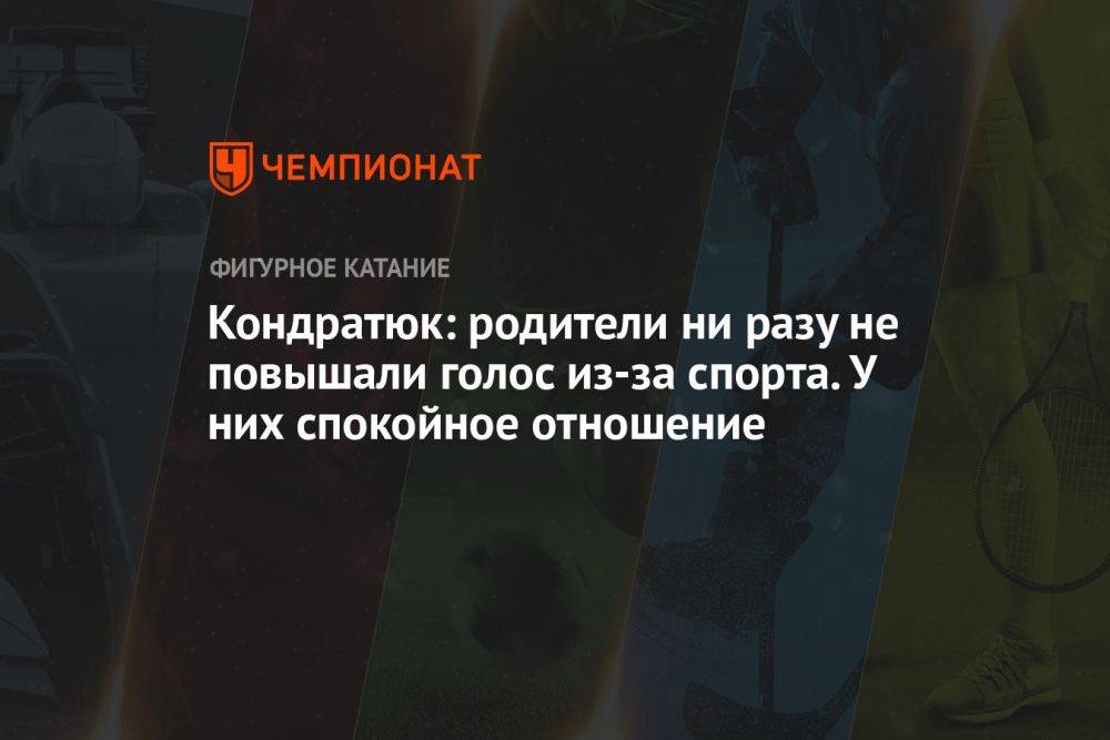 Кондратюк: родители ни разу не повышали голос из-за спорта. У них спокойное отношение