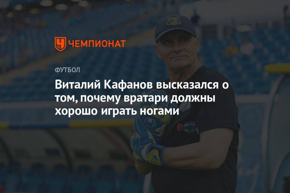 Виталий Кафанов высказался о том, почему вратари должны хорошо играть ногами