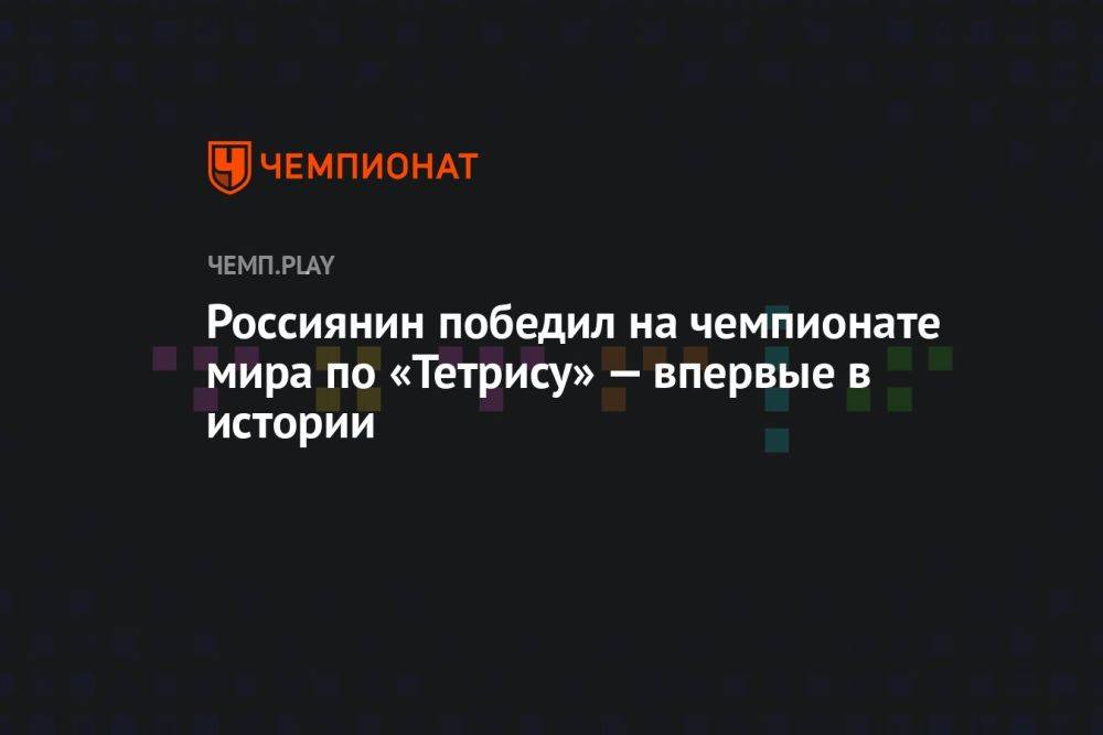 Россиянин победил на чемпионате мира по «Тетрису» — впервые в истории