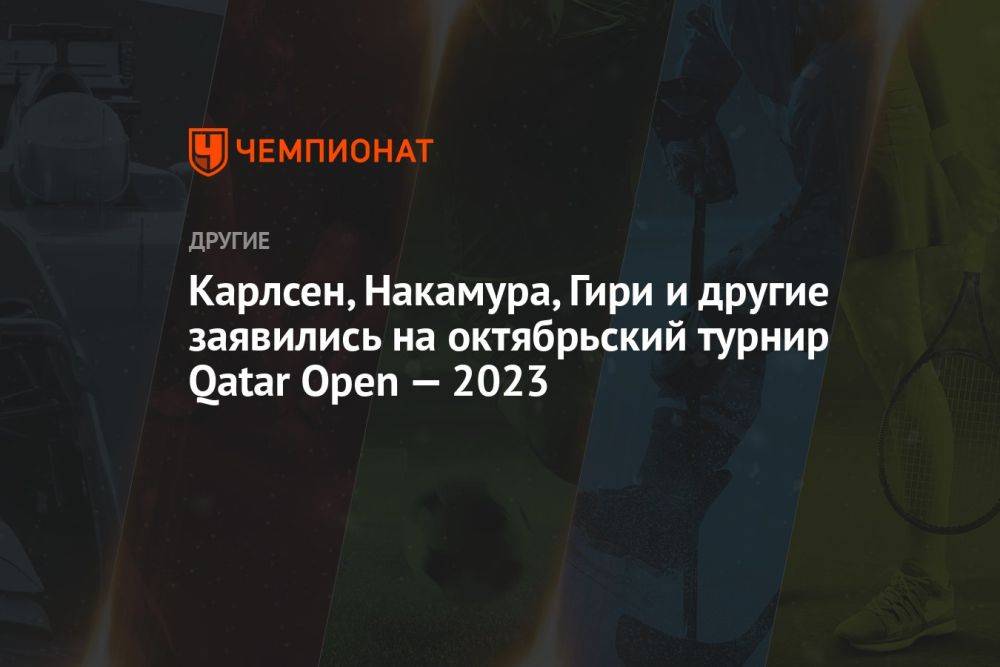 Карлсен, Накамура, Гири и другие заявились на октябрьский турнир Qatar Open — 2023