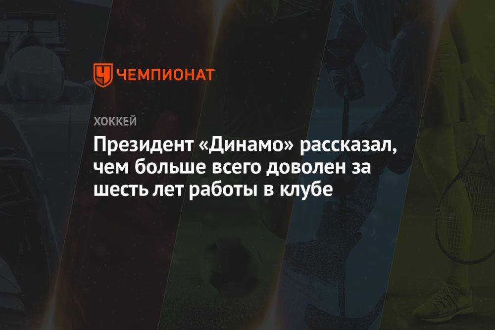 Президент «Динамо» рассказал, чем больше всего доволен за шесть лет работы в клубе