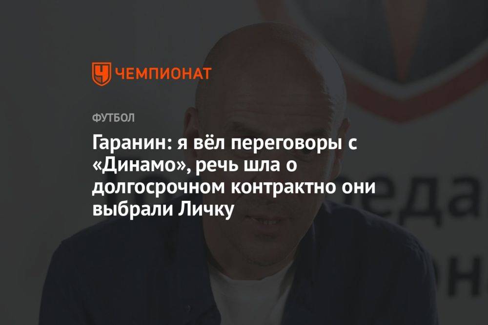 Гаранин: я вёл переговоры с «Динамо», но они выбрали Личку