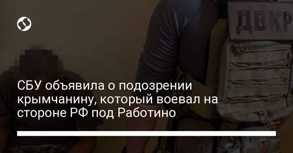 СБУ объявила о подозрении крымчанину, который воевал на стороне РФ под Работино