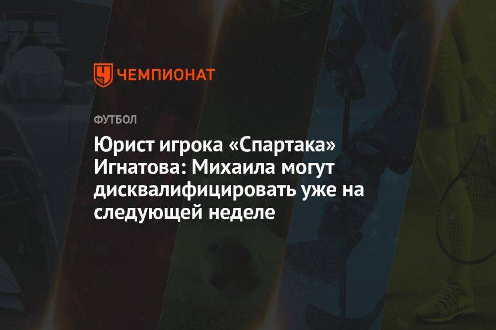Юрист игрока «Спартака» Игнатова: Михаила могут дисквалифицировать уже на следующей неделе