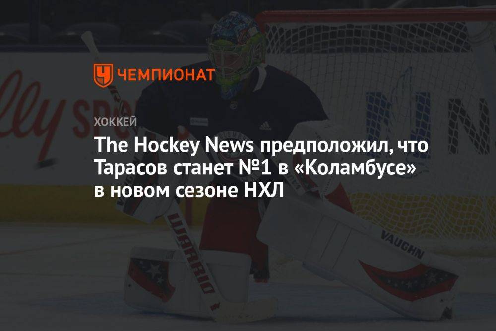 The Hockey News предположил, что Тарасов станет №1 в «Коламбусе» в новом сезоне НХЛ