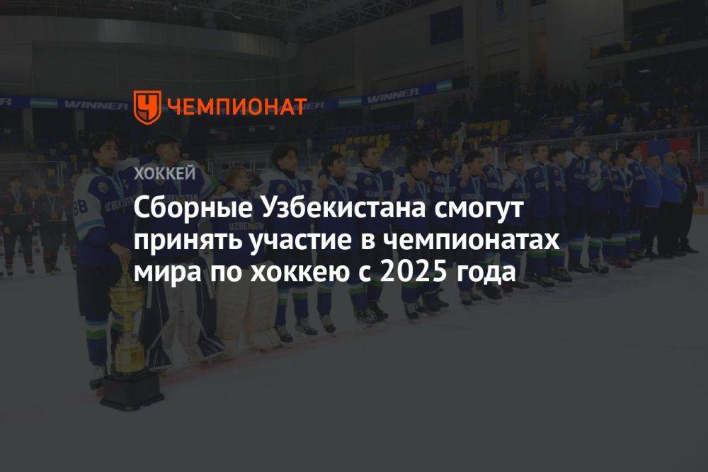 Сборные Узбекистана смогут принимать участие в чемпионатах мира по хоккею с 2025 года
