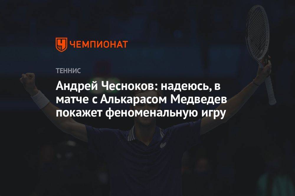 Андрей Чесноков: надеюсь, в матче с Алькарасом Медведев покажет феноменальную игру