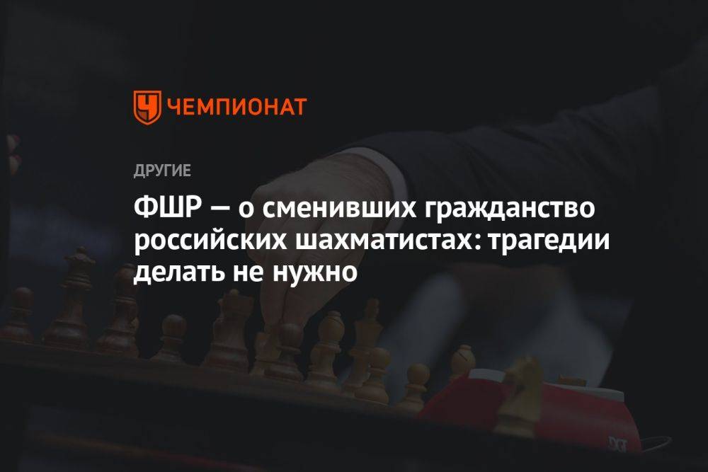 ФШР — о сменивших гражданство российских шахматистах: трагедии делать не нужно