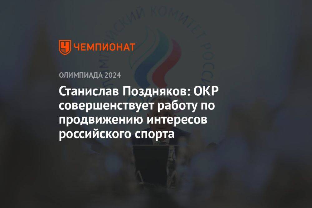 Станислав Поздняков: ОКР совершенствует работу по продвижению интересов российского спорта