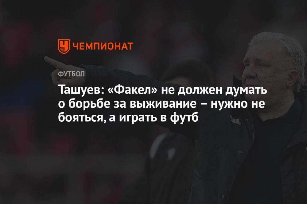 Ташуев: «Факел» не должен думать о борьбе за выживание – нужно не бояться, а играть в футб