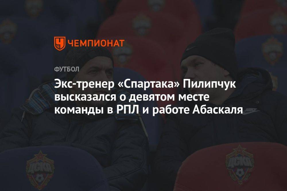 Экс-тренер «Спартака» Пилипчук высказался о девятом месте команды в РПЛ и работе Абаскаля
