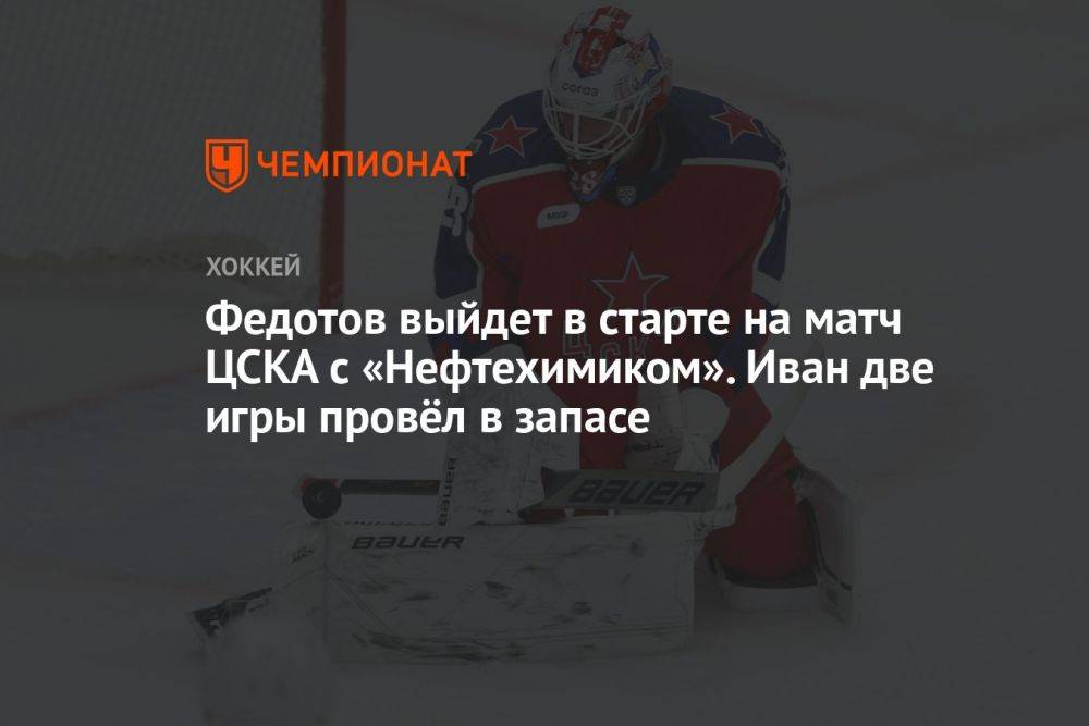 Федотов выйдет в старте на матч ЦСКА с «Нефтехимиком». Иван две игры провёл в запасе