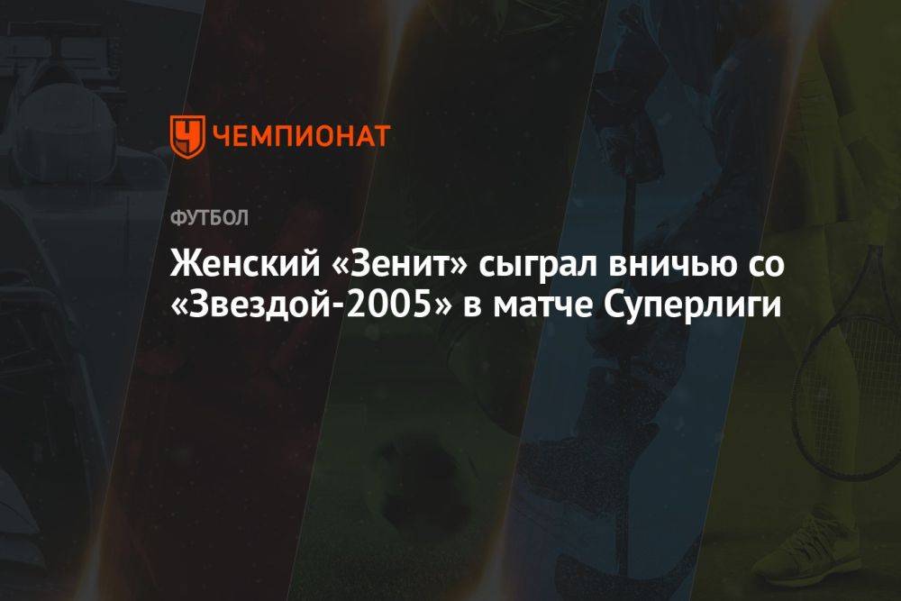 Женский «Зенит» сыграл вничью со «Звездой-2005» в матче Суперлиги