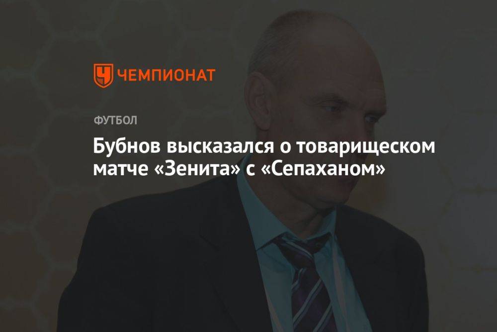 Бубнов высказался о товарищеском матче «Зенита» с «Сепаханом»