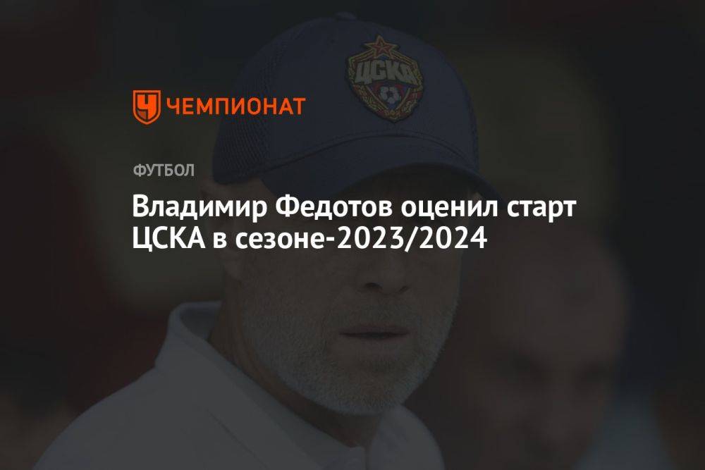 Владимир Федотов оценил старт ЦСКА в сезоне-2023/2024