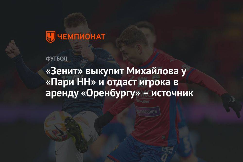 «Зенит» выкупит Михайлова у «Пари НН» и отдаст игрока в аренду «Оренбургу» – источник